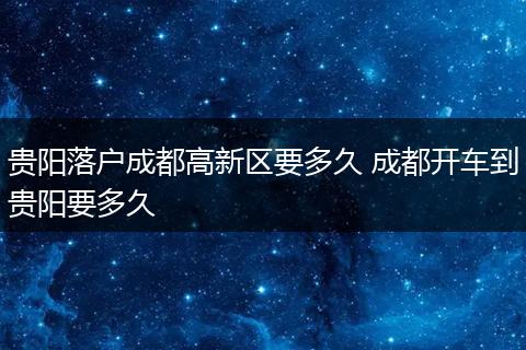 贵阳落户成都高新区要多久 成都开车到贵阳要多久