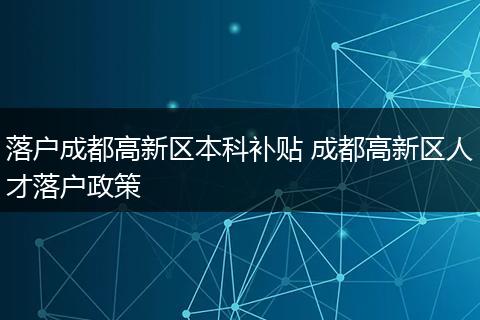 落户成都高新区本科补贴 成都高新区人才落户政策