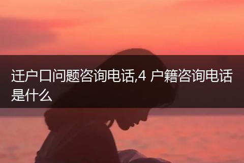 迁户口问题咨询电话,4 户籍咨询电话是什么