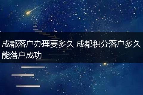 成都落户办理要多久 成都积分落户多久能落户成功