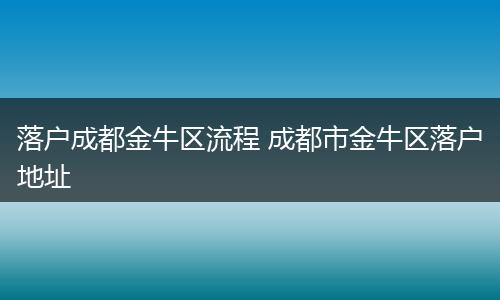 落户成都金牛区流程 成都市金牛区落户地址