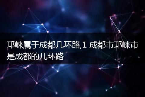 邛崃属于成都几环路,1 成都市邛崃市是成都的几环路