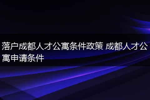 落户成都人才公寓条件政策 成都人才公寓申请条件