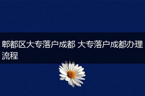 郫都区大专落户成都 大专落户成都办理流程