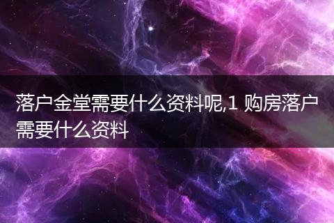 落户金堂需要什么资料呢,1 购房落户需要什么资料