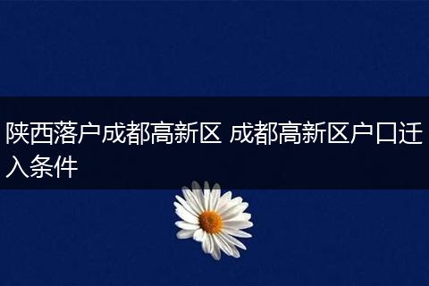 陕西落户成都高新区 成都高新区户口迁入条件
