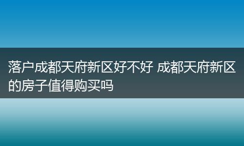 落户成都天府新区好不好 成都天府新区的房子值得购买吗