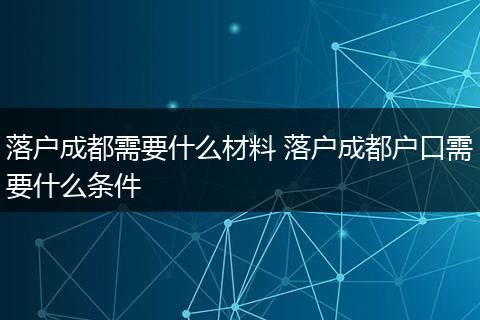 落户成都需要什么材料 落户成都户口需要什么条件