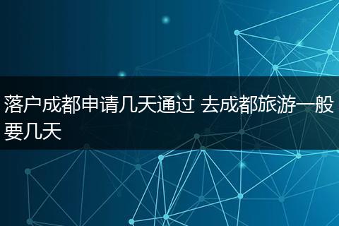 落户成都申请几天通过 去成都旅游一般要几天