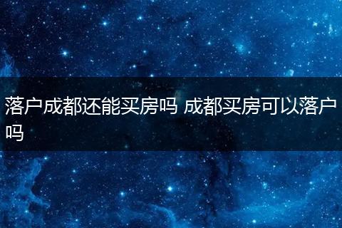 落户成都还能买房吗 成都买房可以落户吗