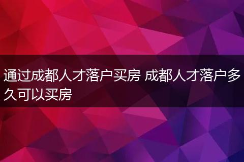 通过成都人才落户买房 成都人才落户多久可以买房
