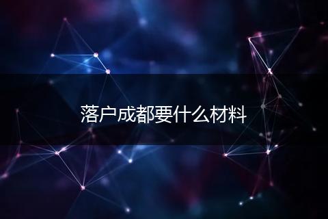 落户成都要什么材料