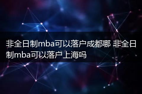 非全日制mba可以落户成都哪 非全日制mba可以落户上海吗