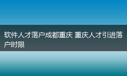 软件人才落户成都重庆 重庆人才引进落户时限