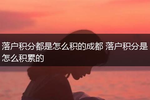 落户积分都是怎么积的成都 落户积分是怎么积累的