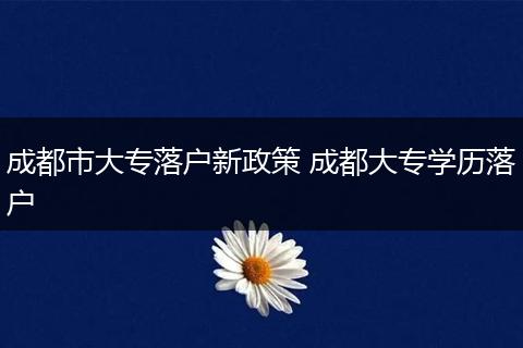成都市大专落户新政策 成都大专学历落户