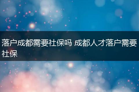 落户成都需要社保吗 成都人才落户需要社保