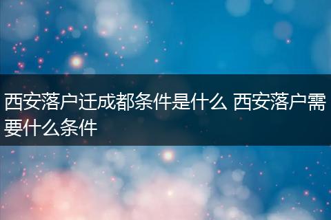 西安落户迁成都条件是什么 西安落户需要什么条件