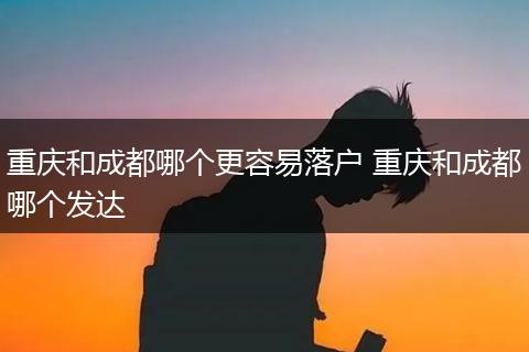 重庆和成都哪个更容易落户 重庆和成都哪个发达
