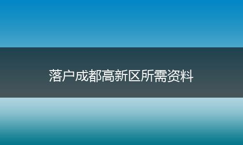 落户成都高新区所需资料