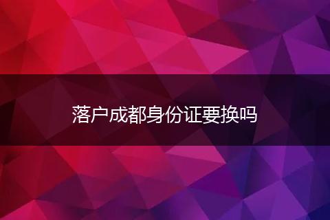 落户成都身份证要换吗