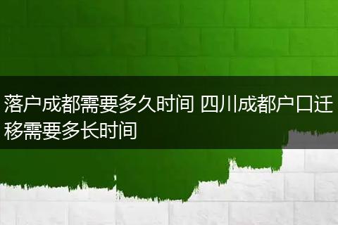 落户成都需要多久时间 四川成都户口迁移需要多长时间