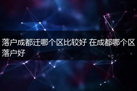 落户成都迁哪个区比较好 在成都哪个区落户好