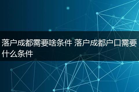 落户成都需要啥条件 落户成都户口需要什么条件