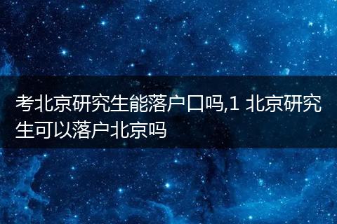 考北京研究生能落户口吗,1 北京研究生可以落户北京吗