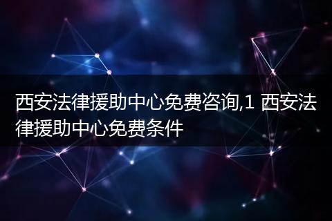 西安法律援助中心免费咨询,1 西安法律援助中心免费条件
