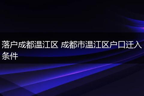 落户成都温江区 成都市温江区户口迁入条件