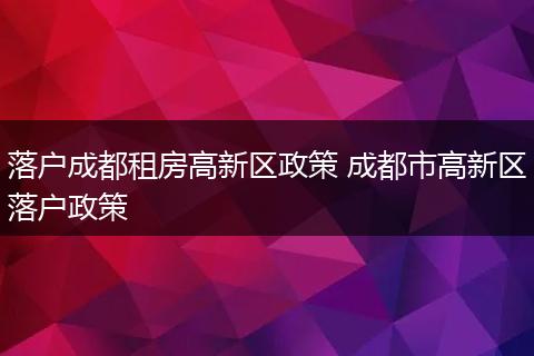 落户成都租房高新区政策 成都市高新区落户政策