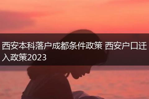 西安本科落户成都条件政策 西安户口迁入政策2023