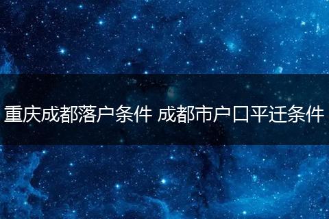 重庆成都落户条件 成都市户口平迁条件