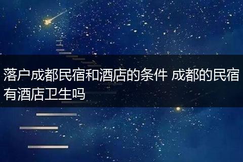 落户成都民宿和酒店的条件 成都的民宿有酒店卫生吗