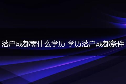 落户成都需什么学历 学历落户成都条件
