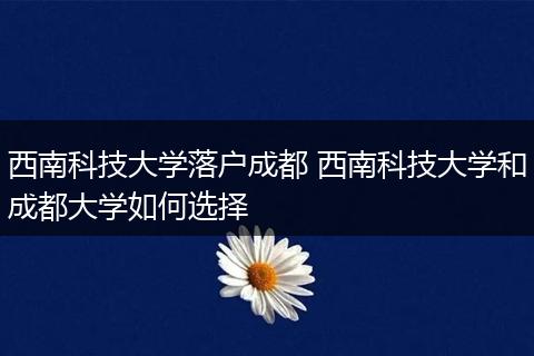 西南科技大学落户成都 西南科技大学和成都大学如何选择