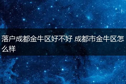 落户成都金牛区好不好 成都市金牛区怎么样