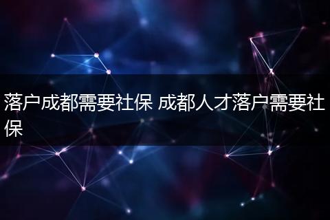 落户成都需要社保 成都人才落户需要社保
