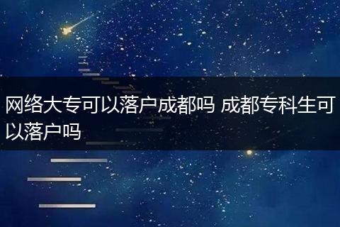 网络大专可以落户成都吗 成都专科生可以落户吗