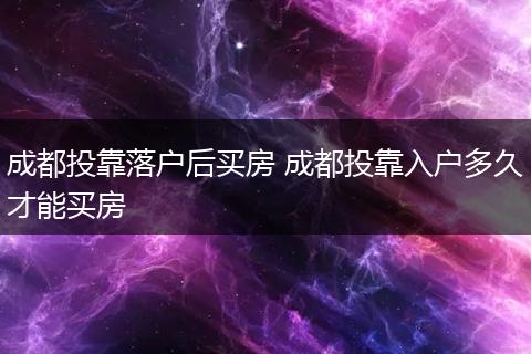 成都投靠落户后买房 成都投靠入户多久才能买房