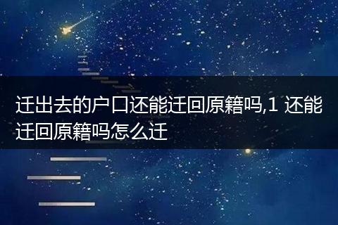 迁出去的户口还能迁回原籍吗,1 还能迁回原籍吗怎么迁