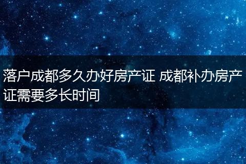 落户成都多久办好房产证 成都补办房产证需要多长时间