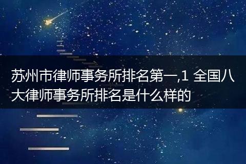 苏州市律师事务所排名第一,1 全国八大律师事务所排名是什么样的