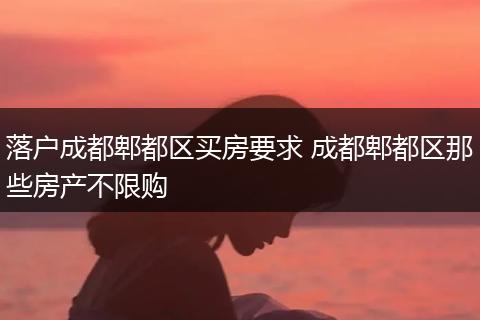 落户成都郫都区买房要求 成都郫都区那些房产不限购
