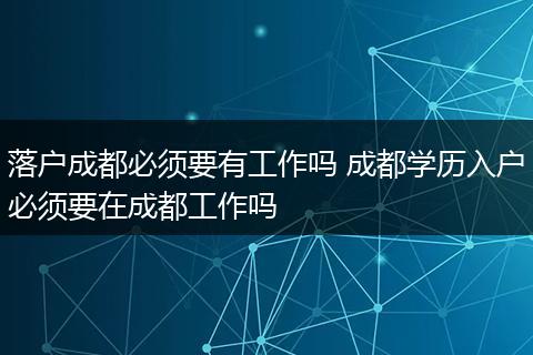 落户成都必须要有工作吗 成都学历入户必须要在成都工作吗