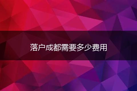 落户成都需要多少费用