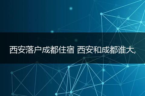 西安落户成都住宿 西安和成都谁大,