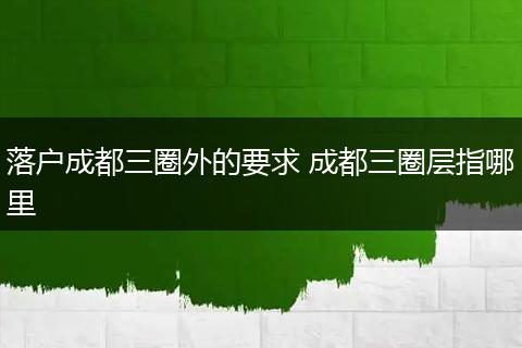 落户成都三圈外的要求 成都三圈层指哪里