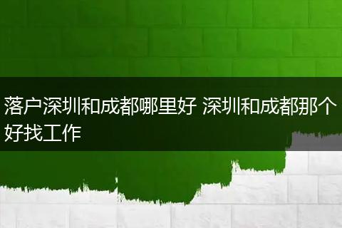 落户深圳和成都哪里好 深圳和成都那个好找工作